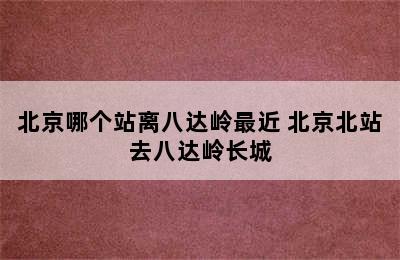 北京哪个站离八达岭最近 北京北站去八达岭长城